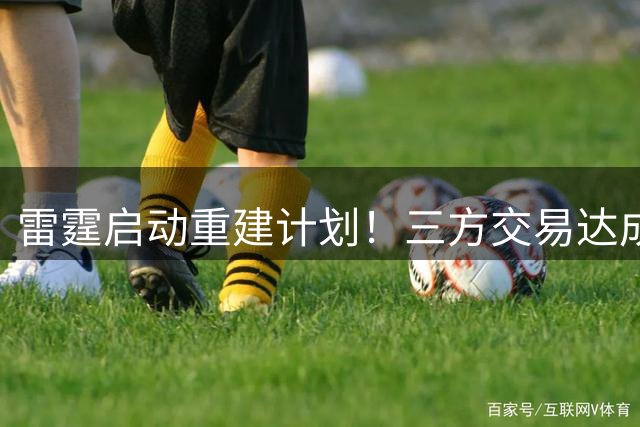 雷霆启动重建计划！三方交易达成，多尔特转投老鹰